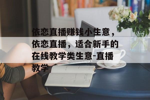 依恋直播赚钱小生意,依恋直播,适合新手的在线教学类生意-直播教学 依恋直播赚钱小生意,依恋直播,适合新手的在线教学类生意-直播教学