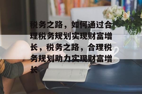 税务之路,如何通过合理税务规划实现财富增长,税务之路,合理税务规划助力实现财富增长 税务之路,如何通过合理税务规划实现财富增长,税务之路,合理税务规划助力实现财富增长