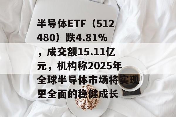 半导体ETF(512480)跌4.81%,成交额15.11亿元,机构称2025年全球半导体市场将实现更全面的稳健成长 半导体ETF(512480)跌4.81%,成交额15.11亿元,机构称2025年全球半导体市场将实现更全面的稳健成长