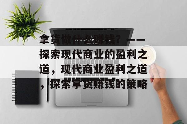 拿货做什么赚钱？——探索现代商业的盈利之道，现代商业盈利之道，探索拿货赚钱的策略