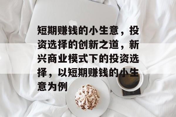 短期赚钱的小生意,投资选择的创新之道,新兴商业模式下的投资选择,以短期赚钱的小生意为例 短期赚钱的小生意,投资选择的创新之道,新兴商业模式下的投资选择,以短期赚钱的小生意为例
