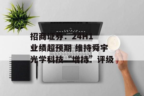 招商证券:24H1 业绩超预期 维持舜宇光学科技“增持”评级 招商证券:24H1 业绩超预期 维持舜宇光学科技“增持”评级
