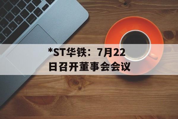 *ST华铁:7月22日召开董事会会议 *ST华铁:7月22日召开董事会会议