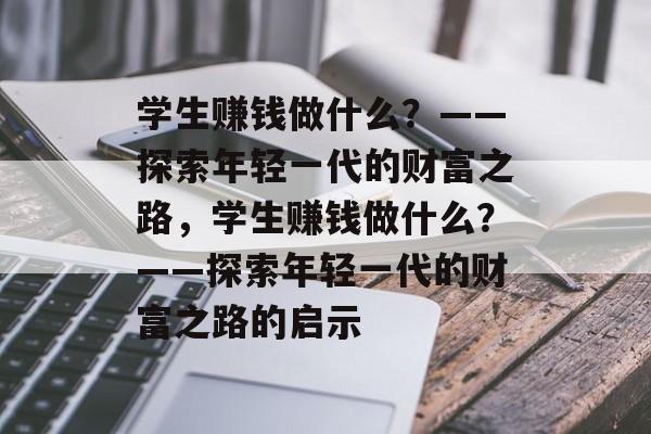 学生赚钱做什么?——探索年轻一代的财富之路,学生赚钱做什么?——探索年轻一代的财富之路的启示 学生赚钱做什么?——探索年轻一代的财富之路,学生赚钱做什么?——探索年轻一代的财富之路的启示
