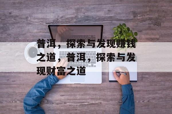 普洱,探索与发现赚钱之道,普洱,探索与发现财富之道 普洱,探索与发现赚钱之道,普洱,探索与发现财富之道