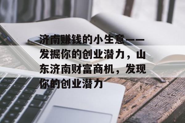 济南赚钱的小生意——发掘你的创业潜力,山东济南财富商机,发现你的创业潜力 济南赚钱的小生意——发掘你的创业潜力,山东济南财富商机,发现你的创业潜力