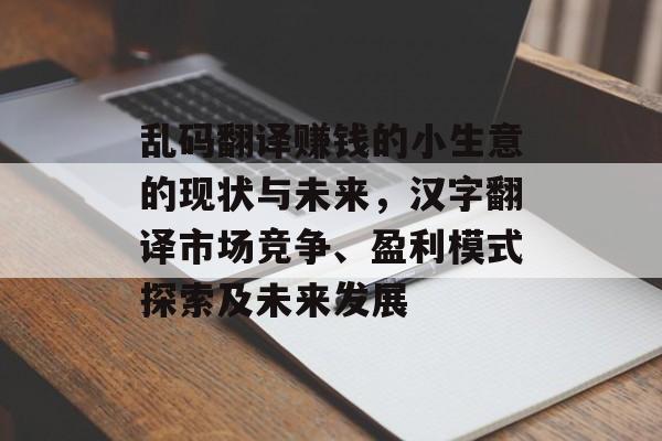 乱码翻译赚钱的小生意的现状与未来,汉字翻译市场竞争、盈利模式探索及未来发展 乱码翻译赚钱的小生意的现状与未来,汉字翻译市场竞争、盈利模式探索及未来发展
