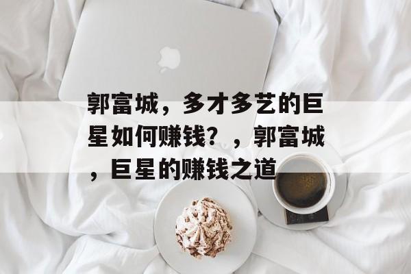 郭富城,多才多艺的巨星如何赚钱?,郭富城,巨星的赚钱之道 郭富城,多才多艺的巨星如何赚钱?,郭富城,巨星的赚钱之道