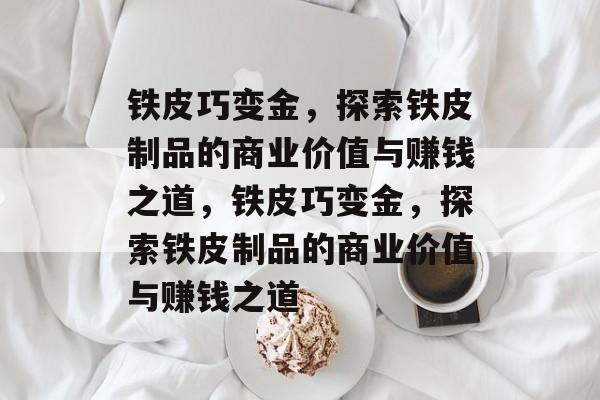 铁皮巧变金,探索铁皮制品的商业价值与赚钱之道,铁皮巧变金,探索铁皮制品的商业价值与赚钱之道 铁皮巧变金,探索铁皮制品的商业价值与赚钱之道,铁皮巧变金,探索铁皮制品的商业价值与赚钱之道