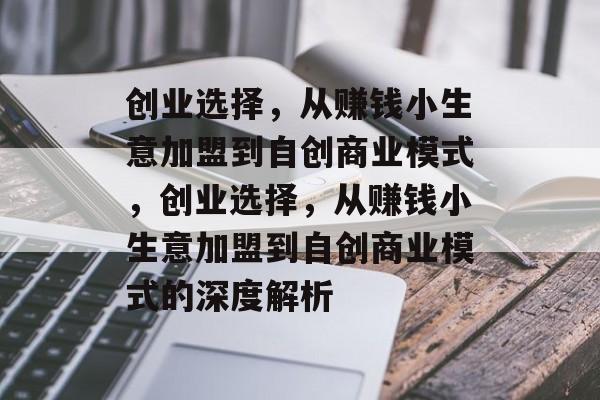 创业选择,从赚钱小生意加盟到自创商业模式,创业选择,从赚钱小生意加盟到自创商业模式的深度解析 创业选择,从赚钱小生意加盟到自创商业模式,创业选择,从赚钱小生意加盟到自创商业模式的深度解析