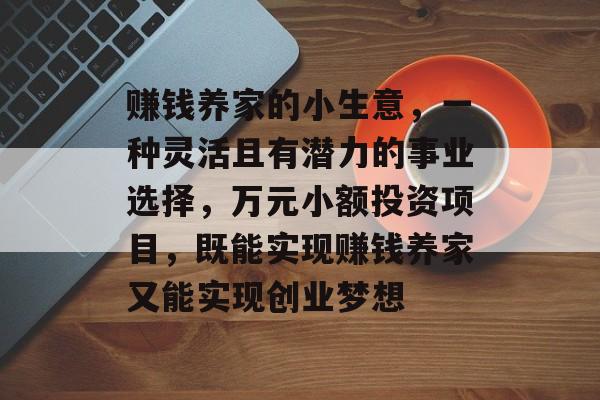赚钱养家的小生意,一种灵活且有潜力的事业选择,万元小额投资项目,既能实现赚钱养家又能实现创业梦想 赚钱养家的小生意,一种灵活且有潜力的事业选择,万元小额投资项目,既能实现赚钱养家又能实现创业梦想