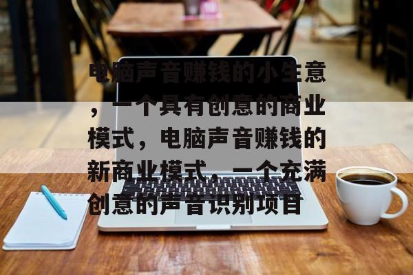 电脑声音赚钱的小生意,一个具有创意的商业模式,电脑声音赚钱的新商业模式,一个充满创意的声音识别项目 电脑声音赚钱的小生意,一个具有创意的商业模式,电脑声音赚钱的新商业模式,一个充满创意的声音识别项目