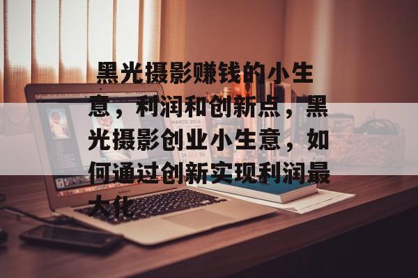 黑光摄影赚钱的小生意,利润和创新点,黑光摄影创业小生意,如何通过创新实现利润最大化  黑光摄影赚钱的小生意,利润和创新点,黑光摄影创业小生意,如何通过创新实现利润最大化