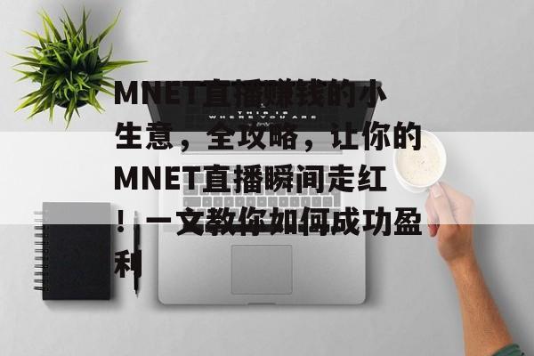 MNET直播赚钱的小生意,全攻略,让你的MNET直播瞬间走红!一文教你如何成功盈利 MNET直播赚钱的小生意,全攻略,让你的MNET直播瞬间走红!一文教你如何成功盈利