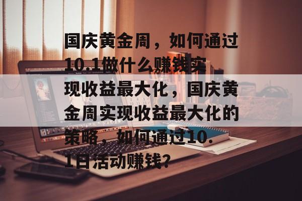国庆黄金周,如何通过10.1做什么赚钱实现收益最大化,国庆黄金周实现收益最大化的策略,如何通过10.1日活动赚钱? 国庆黄金周,如何通过10.1做什么赚钱实现收益最大化,国庆黄金周实现收益最大化的策略,如何通过10.1日活动赚钱?