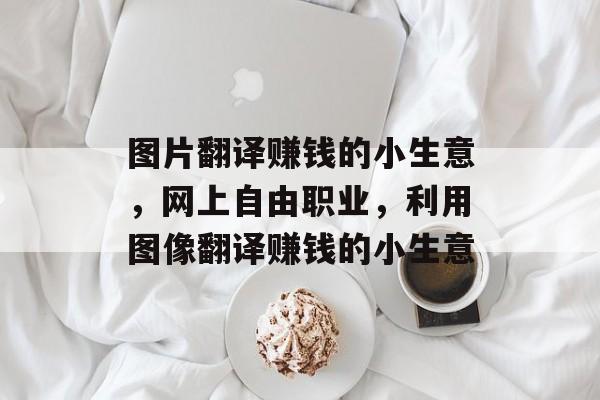 图片翻译赚钱的小生意,网上自由职业,利用图像翻译赚钱的小生意 图片翻译赚钱的小生意,网上自由职业,利用图像翻译赚钱的小生意