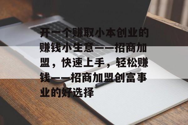 开一个赚取小本创业的赚钱小生意——招商加盟,快速上手,轻松赚钱——招商加盟创富事业的好选择 开一个赚取小本创业的赚钱小生意——招商加盟,快速上手,轻松赚钱——招商加盟创富事业的好选择