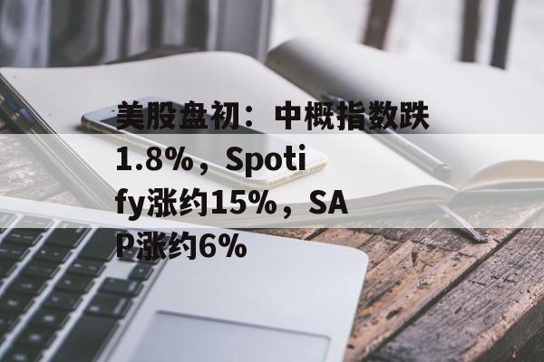 美股盘初:中概指数跌1.8%,Spotify涨约15%,SAP涨约6% 美股盘初:中概指数跌1.8%,Spotify涨约15%,SAP涨约6%