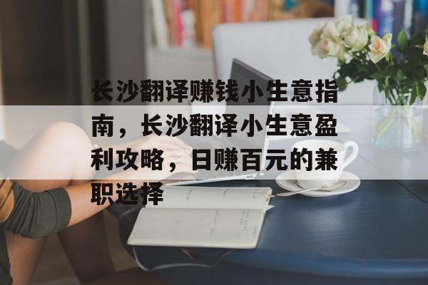 长沙翻译赚钱小生意指南,长沙翻译小生意盈利攻略,日赚百元的兼职选择 长沙翻译赚钱小生意指南,长沙翻译小生意盈利攻略,日赚百元的兼职选择