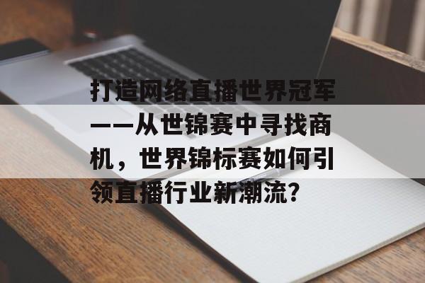 打造网络直播世界冠军——从世锦赛中寻找商机,世界锦标赛如何引领直播行业新潮流? 打造网络直播世界冠军——从世锦赛中寻找商机,世界锦标赛如何引领直播行业新潮流?