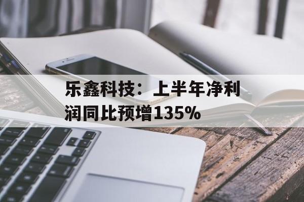 乐鑫科技:上半年净利润同比预增135% 乐鑫科技:上半年净利润同比预增135%