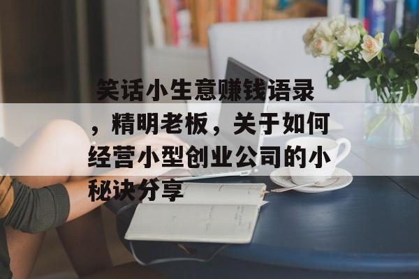 笑话小生意赚钱语录,精明老板,关于如何经营小型创业公司的小秘诀分享  笑话小生意赚钱语录,精明老板,关于如何经营小型创业公司的小秘诀分享