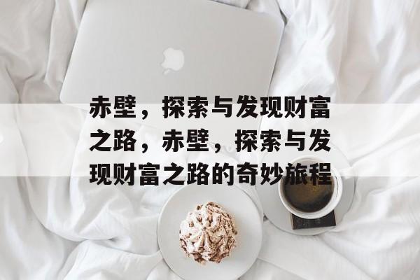 赤壁,探索与发现财富之路,赤壁,探索与发现财富之路的奇妙旅程 赤壁,探索与发现财富之路,赤壁,探索与发现财富之路的奇妙旅程