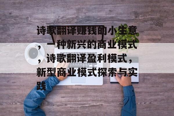 诗歌翻译赚钱的小生意,一种新兴的商业模式,诗歌翻译盈利模式,新型商业模式探索与实践 诗歌翻译赚钱的小生意,一种新兴的商业模式,诗歌翻译盈利模式,新型商业模式探索与实践