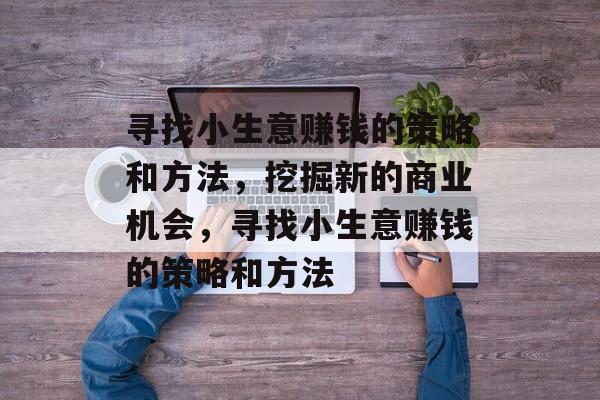 寻找小生意赚钱的策略和方法,挖掘新的商业机会,寻找小生意赚钱的策略和方法 寻找小生意赚钱的策略和方法,挖掘新的商业机会,寻找小生意赚钱的策略和方法