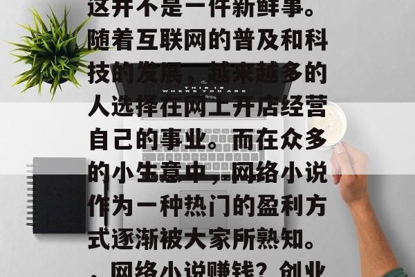 在家网络小生意赚钱,这并不是一件新鲜事。随着互联网的普及和科技的发展,越来越多的人选择在网上开店经营自己的事业。而在众多的小生意中,网络小说作为一种热门的盈利方式逐渐被大家所熟知。,网络小说赚钱?创业新方向 在家网络小生意赚钱,这并不是一件新鲜事。随着互联网的普及和科技的发展,越来越多的人选择在网上开店经营自己的事业。而在众多的小生意中,网络小说作为一种热门的盈利方式逐渐被大家所熟知。,网络小说赚钱?创业新方向