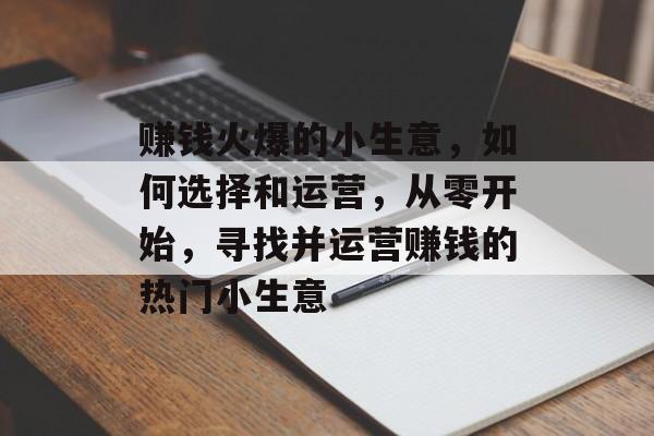 赚钱火爆的小生意,如何选择和运营,从零开始,寻找并运营赚钱的热门小生意 赚钱火爆的小生意,如何选择和运营,从零开始,寻找并运营赚钱的热门小生意