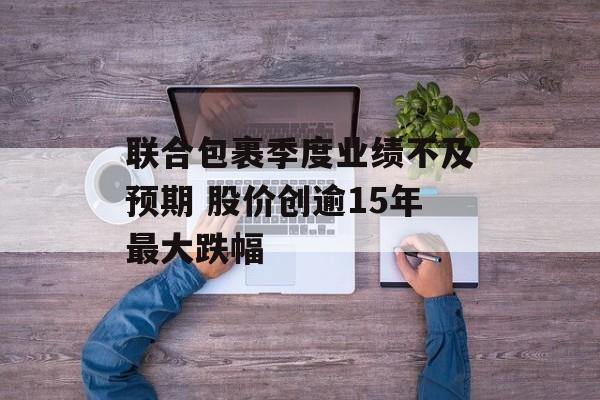 联合包裹季度业绩不及预期 股价创逾15年最大跌幅 联合包裹季度业绩不及预期 股价创逾15年最大跌幅