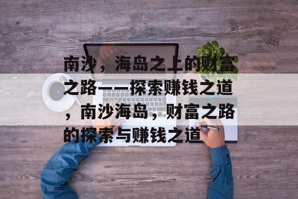 南沙,海岛之上的财富之路——探索赚钱之道,南沙海岛,财富之路的探索与赚钱之道 南沙,海岛之上的财富之路——探索赚钱之道,南沙海岛,财富之路的探索与赚钱之道