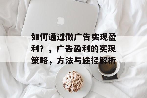 如何通过做广告实现盈利?,广告盈利的实现策略,方法与途径解析 如何通过做广告实现盈利?,广告盈利的实现策略,方法与途径解析
