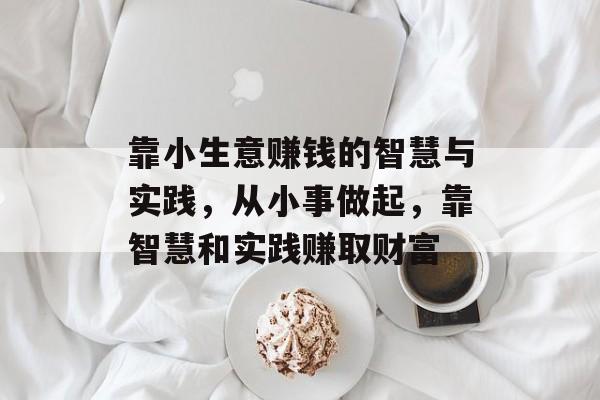 靠小生意赚钱的智慧与实践,从小事做起,靠智慧和实践赚取财富 靠小生意赚钱的智慧与实践,从小事做起,靠智慧和实践赚取财富