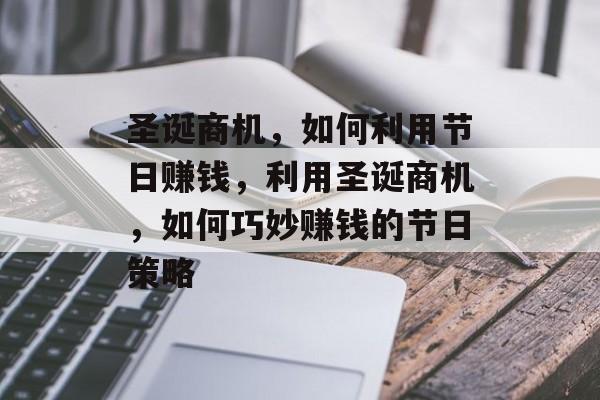 圣诞商机,如何利用节日赚钱,利用圣诞商机,如何巧妙赚钱的节日策略 圣诞商机,如何利用节日赚钱,利用圣诞商机,如何巧妙赚钱的节日策略