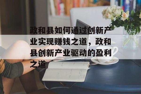 政和县如何通过创新产业实现赚钱之道,政和县创新产业驱动的盈利之道 政和县如何通过创新产业实现赚钱之道,政和县创新产业驱动的盈利之道