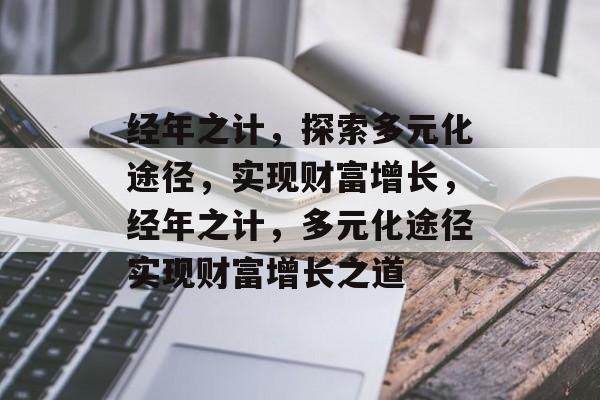 经年之计,探索多元化途径,实现财富增长,经年之计,多元化途径实现财富增长之道 经年之计,探索多元化途径,实现财富增长,经年之计,多元化途径实现财富增长之道