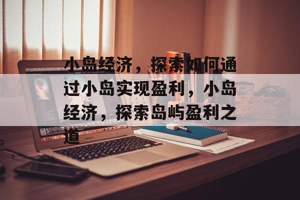 小岛经济,探索如何通过小岛实现盈利,小岛经济,探索岛屿盈利之道 小岛经济,探索如何通过小岛实现盈利,小岛经济,探索岛屿盈利之道
