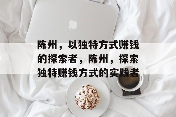 陈州,以独特方式赚钱的探索者,陈州,探索独特赚钱方式的实践者 陈州,以独特方式赚钱的探索者,陈州,探索独特赚钱方式的实践者