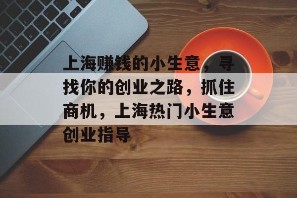 上海赚钱的小生意,寻找你的创业之路,抓住商机,上海热门小生意创业指导 上海赚钱的小生意,寻找你的创业之路,抓住商机,上海热门小生意创业指导