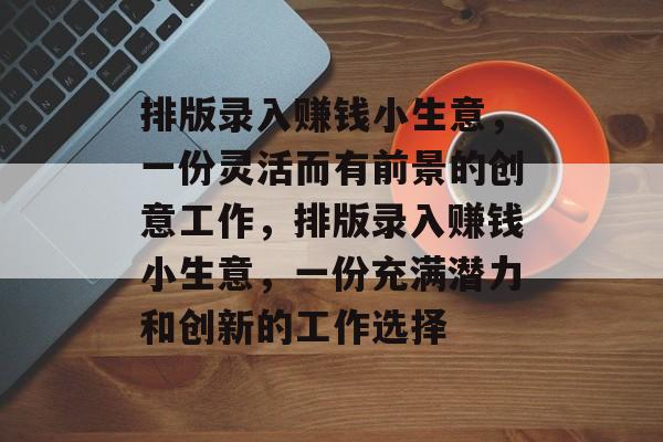 排版录入赚钱小生意,一份灵活而有前景的创意工作,排版录入赚钱小生意,一份充满潜力和创新的工作选择 排版录入赚钱小生意,一份灵活而有前景的创意工作,排版录入赚钱小生意,一份充满潜力和创新的工作选择