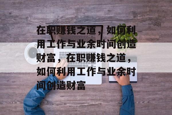在职赚钱之道,如何利用工作与业余时间创造财富,在职赚钱之道,如何利用工作与业余时间创造财富 在职赚钱之道,如何利用工作与业余时间创造财富,在职赚钱之道,如何利用工作与业余时间创造财富