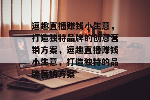 逗趣直播赚钱小生意,打造独特品牌的创意营销方案,逗趣直播赚钱小生意,打造独特的品牌营销方案 逗趣直播赚钱小生意,打造独特品牌的创意营销方案,逗趣直播赚钱小生意,打造独特的品牌营销方案