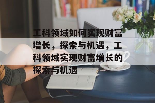 工科领域如何实现财富增长，探索与机遇，工科领域实现财富增长的探索与机遇