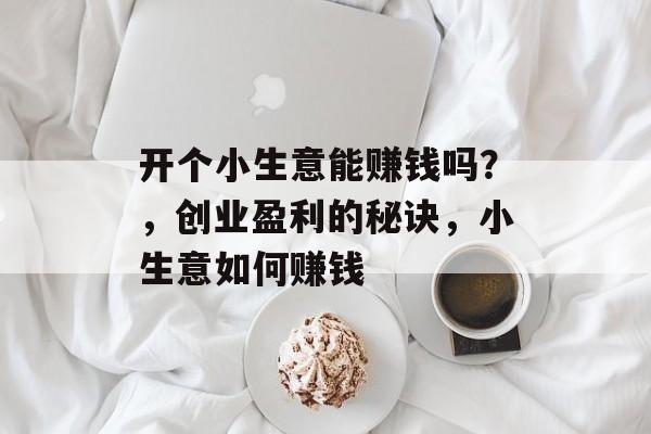 开个小生意能赚钱吗?,创业盈利的秘诀,小生意如何赚钱 开个小生意能赚钱吗?,创业盈利的秘诀,小生意如何赚钱