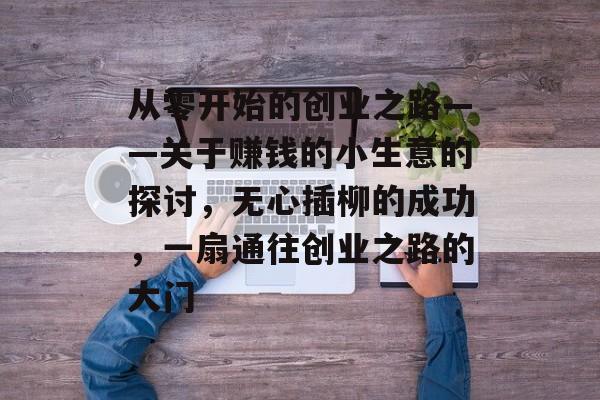 从零开始的创业之路——关于赚钱的小生意的探讨,无心插柳的成功,一扇通往创业之路的大门 从零开始的创业之路——关于赚钱的小生意的探讨,无心插柳的成功,一扇通往创业之路的大门