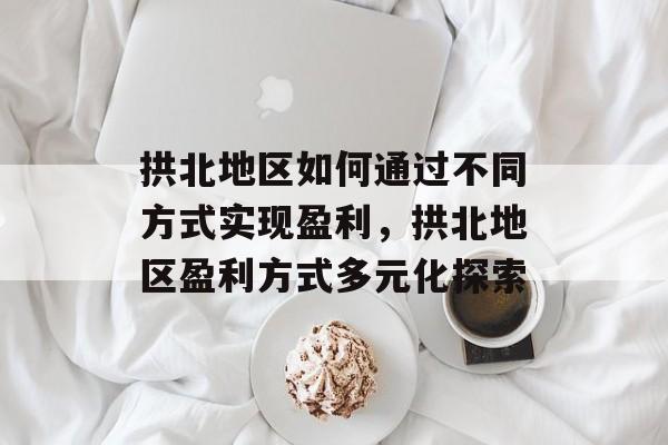 拱北地区如何通过不同方式实现盈利,拱北地区盈利方式多元化探索 拱北地区如何通过不同方式实现盈利,拱北地区盈利方式多元化探索