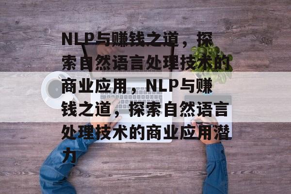 NLP与赚钱之道,探索自然语言处理技术的商业应用,NLP与赚钱之道,探索自然语言处理技术的商业应用潜力 NLP与赚钱之道,探索自然语言处理技术的商业应用,NLP与赚钱之道,探索自然语言处理技术的商业应用潜力