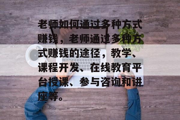 老师如何通过多种方式赚钱,老师通过多种方式赚钱的途径,教学、课程开发、在线教育平台授课、参与咨询和讲座等。 老师如何通过多种方式赚钱,老师通过多种方式赚钱的途径,教学、课程开发、在线教育平台授课、参与咨询和讲座等。